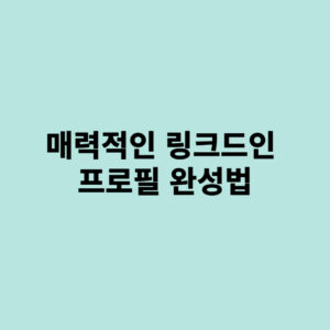 매력적인 링크드인 프로필 완성법: 헤드헌터가 주목하는 구성